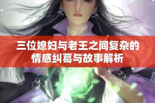 三位媳妇与老王之间复杂的情感纠葛与故事解析