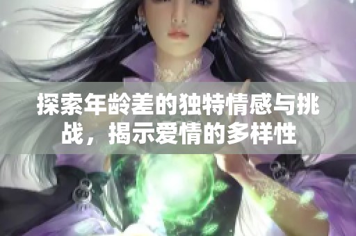 探索年龄差的独特情感与挑战，揭示爱情的多样性