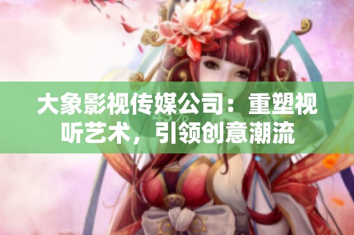 大象影视传媒公司：重塑视听艺术，引领创意潮流