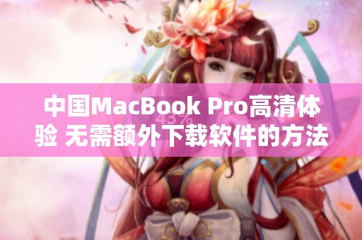 中国MacBook Pro高清体验 无需额外下载软件的方法揭秘