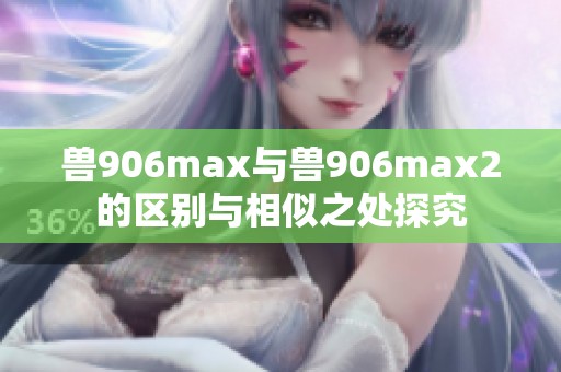 兽906max与兽906max2的区别与相似之处探究