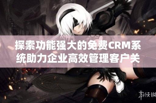 探索功能强大的免费CRM系统助力企业高效管理客户关系