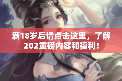 满18岁后请点击这里，了解202重磅内容和福利！