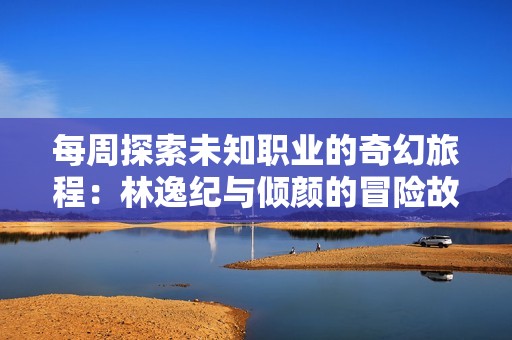 每周探索未知职业的奇幻旅程：林逸纪与倾颜的冒险故事