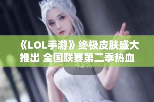 《LOL手游》终极皮肤盛大推出 全国联赛第二季热血开战在即