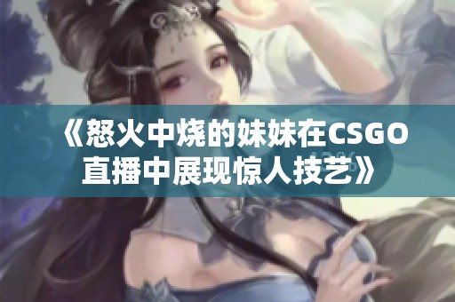 《怒火中烧的妹妹在CSGO直播中展现惊人技艺》