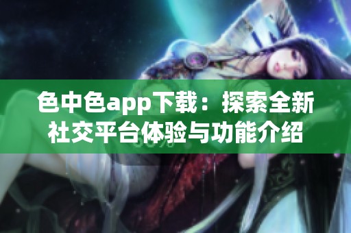 色中色app下载：探索全新社交平台体验与功能介绍