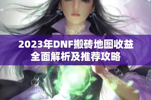 2023年DNF搬砖地图收益全面解析及推荐攻略