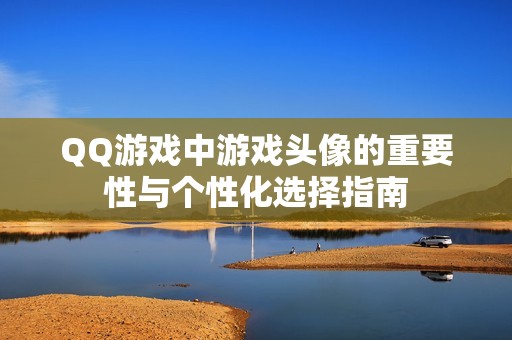 QQ游戏中游戏头像的重要性与个性化选择指南