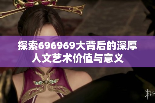 探索696969大背后的深厚人文艺术价值与意义