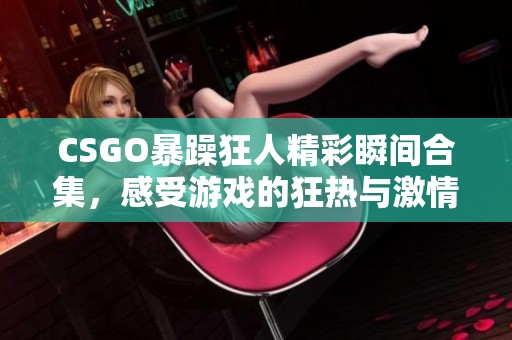 CSGO暴躁狂人精彩瞬间合集，感受游戏的狂热与激情