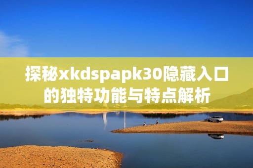 探秘xkdspapk30隐藏入口的独特功能与特点解析