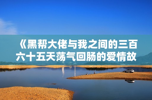 《黑帮大佬与我之间的三百六十五天荡气回肠的爱情故事》