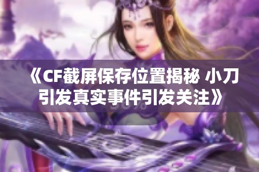 《CF截屏保存位置揭秘 小刀引发真实事件引发关注》