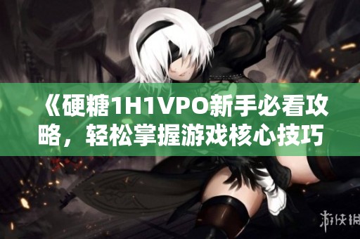 《硬糖1H1VPO新手必看攻略，轻松掌握游戏核心技巧》