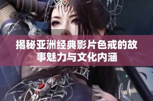 揭秘亚洲经典影片色戒的故事魅力与文化内涵