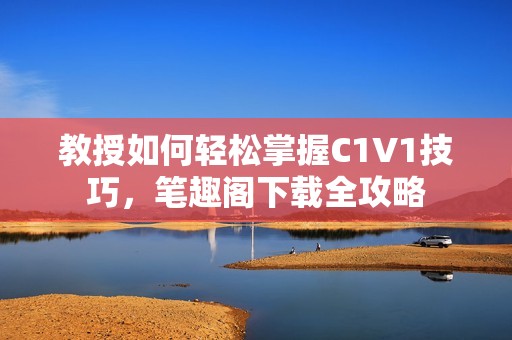 教授如何轻松掌握C1V1技巧，笔趣阁下载全攻略