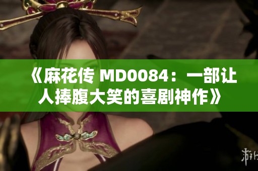 《麻花传 MD0084：一部让人捧腹大笑的喜剧神作》