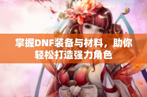 掌握DNF装备与材料，助你轻松打造强力角色