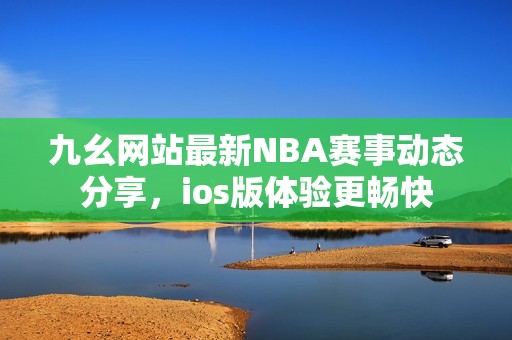 九幺网站最新NBA赛事动态分享，ios版体验更畅快