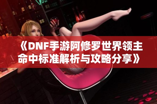 《DNF手游阿修罗世界领主命中标准解析与攻略分享》