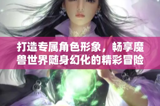 打造专属角色形象，畅享魔兽世界随身幻化的精彩冒险体验