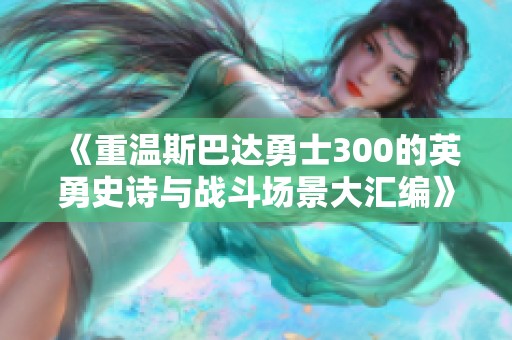 《重温斯巴达勇士300的英勇史诗与战斗场景大汇编》