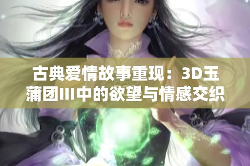 古典爱情故事重现：3D玉蒲团Ⅲ中的欲望与情感交织