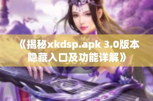 《揭秘xkdsp.apk 3.0版本隐藏入口及功能详解》