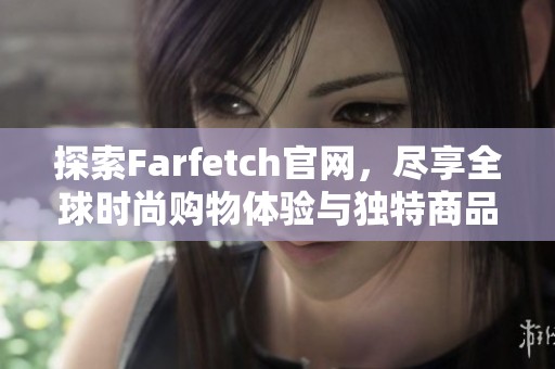 探索Farfetch官网，尽享全球时尚购物体验与独特商品选择