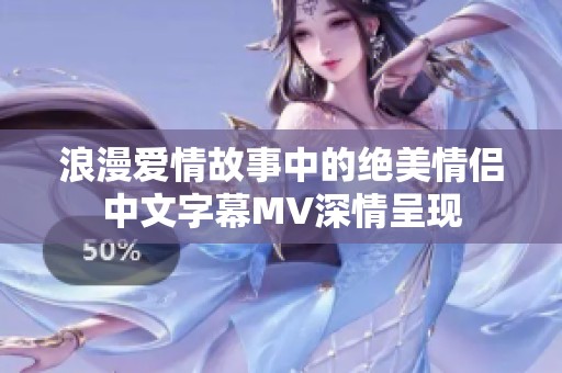 浪漫爱情故事中的绝美情侣中文字幕MV深情呈现