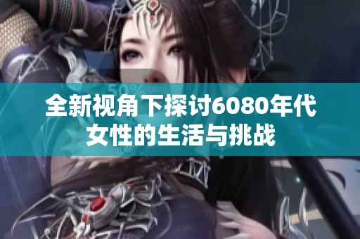 全新视角下探讨6080年代女性的生活与挑战