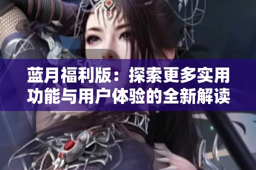 蓝月福利版：探索更多实用功能与用户体验的全新解读