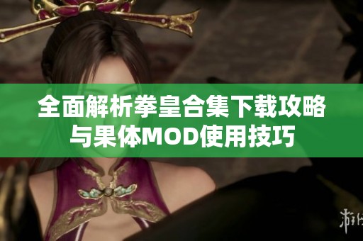 全面解析拳皇合集下载攻略与果体MOD使用技巧