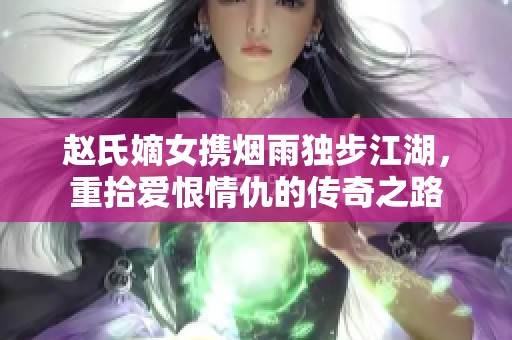 赵氏嫡女携烟雨独步江湖，重拾爱恨情仇的传奇之路