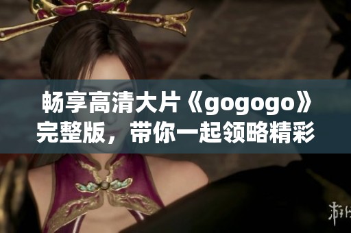 畅享高清大片《gogogo》完整版，带你一起领略精彩内容