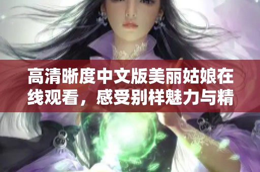 高清晰度中文版美丽姑娘在线观看，感受别样魅力与精彩故事