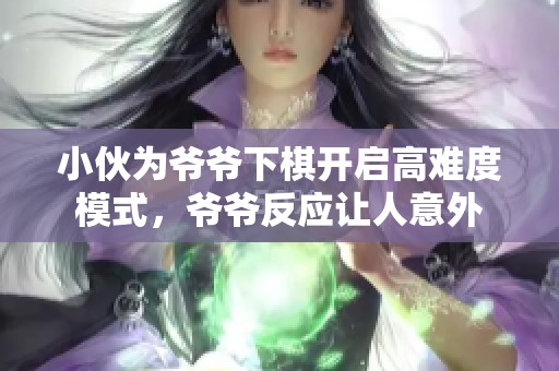 小伙为爷爷下棋开启高难度模式，爷爷反应让人意外