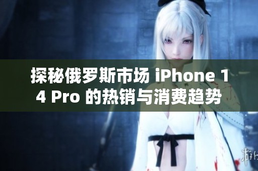 探秘俄罗斯市场 iPhone 14 Pro 的热销与消费趋势