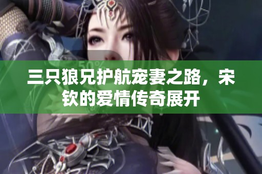 三只狼兄护航宠妻之路，宋钦的爱情传奇展开