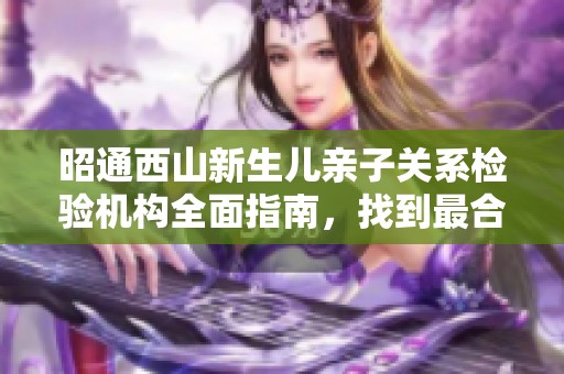 昭通西山新生儿亲子关系检验机构全面指南，找到最合适的选择