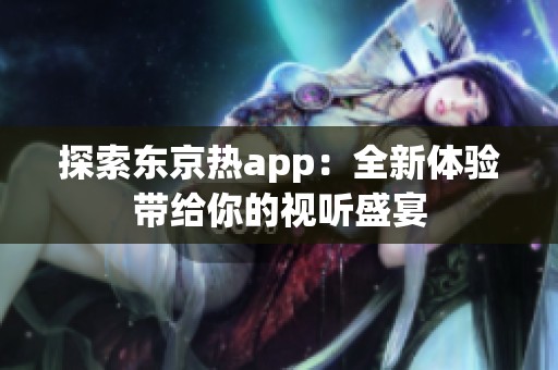 探索东京热app：全新体验带给你的视听盛宴