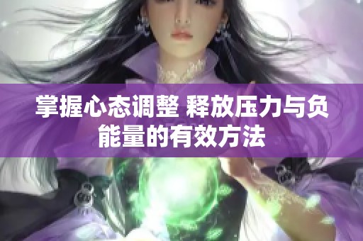 掌握心态调整 释放压力与负能量的有效方法