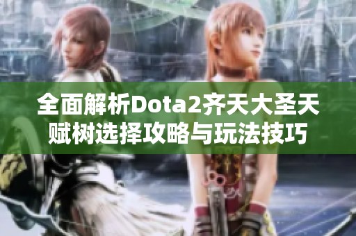 全面解析Dota2齐天大圣天赋树选择攻略与玩法技巧