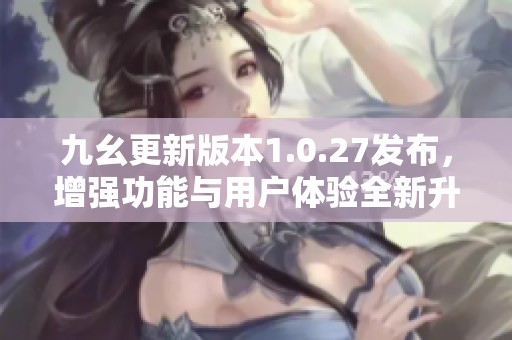 九幺更新版本1.0.27发布，增强功能与用户体验全新升级