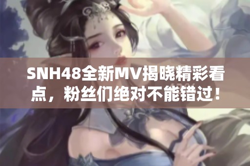 SNH48全新MV揭晓精彩看点，粉丝们绝对不能错过！