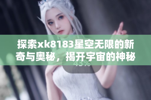 探索xk8183星空无限的新奇与奥秘，揭开宇宙的神秘面纱