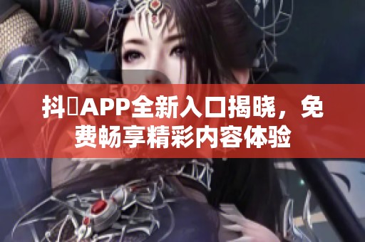 抖抈APP全新入口揭晓，免费畅享精彩内容体验