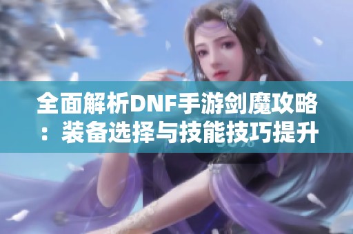 全面解析DNF手游剑魔攻略：装备选择与技能技巧提升指南