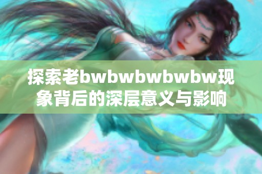 探索老bwbwbwbwbw现象背后的深层意义与影响